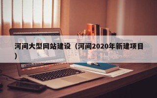 四平河间大型网站建设（河间2020年新建项目）