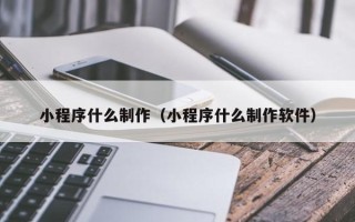 四平小程序什么制作（小程序什么制作软件）