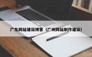 四平广东网站建设博客（广州网站制作建设）