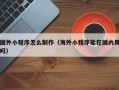 四平国外小程序怎么制作（海外小程序能在国内用吗）