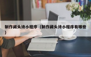 四平制作藏头诗小程序（制作藏头诗小程序有哪些）
