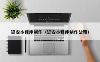 四平延安小程序制作（延安小程序制作公司）
