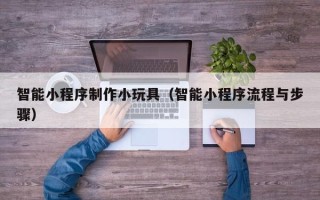 四平智能小程序制作小玩具（智能小程序流程与步骤）