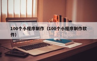 四平100个小程序制作（100个小程序制作软件）