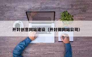 四平开封创意网站建设（开封做网站公司）
